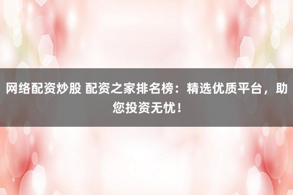 网络配资炒股 配资之家排名榜：精选优质平台，助您投资无忧！