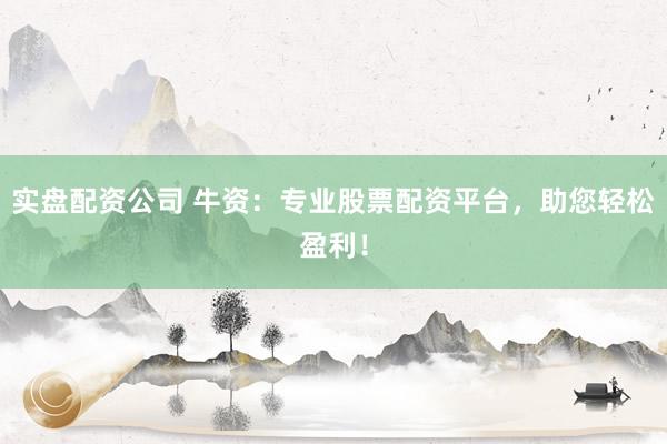 实盘配资公司 牛资：专业股票配资平台，助您轻松盈利！