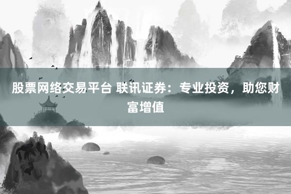 股票网络交易平台 联讯证券：专业投资，助您财富增值