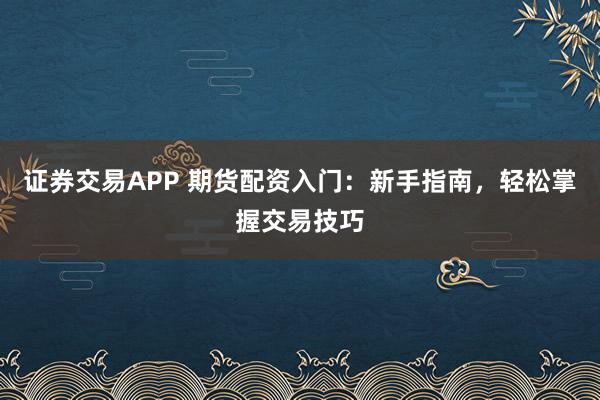 证券交易APP 期货配资入门：新手指南，轻松掌握交易技巧