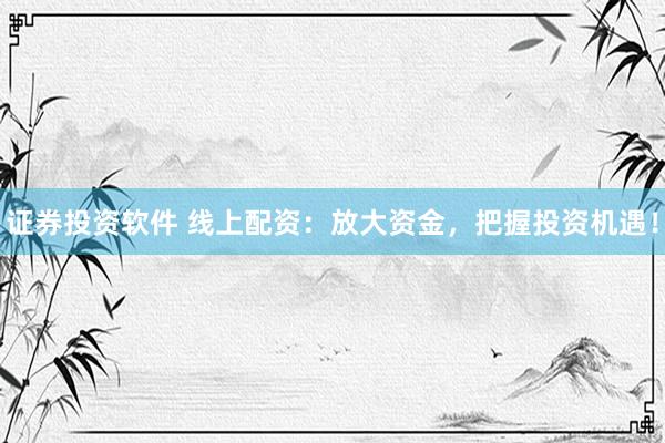 证券投资软件 线上配资：放大资金，把握投资机遇！