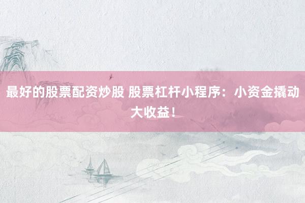 最好的股票配资炒股 股票杠杆小程序：小资金撬动大收益！