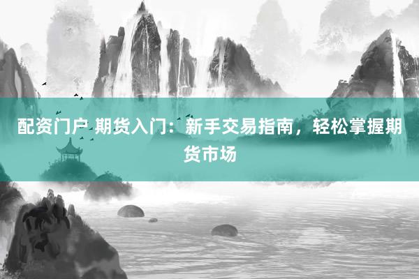 配资门户 期货入门：新手交易指南，轻松掌握期货市场