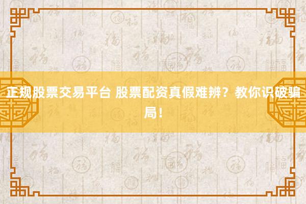 正规股票交易平台 股票配资真假难辨？教你识破骗局！