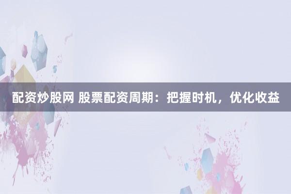配资炒股网 股票配资周期：把握时机，优化收益