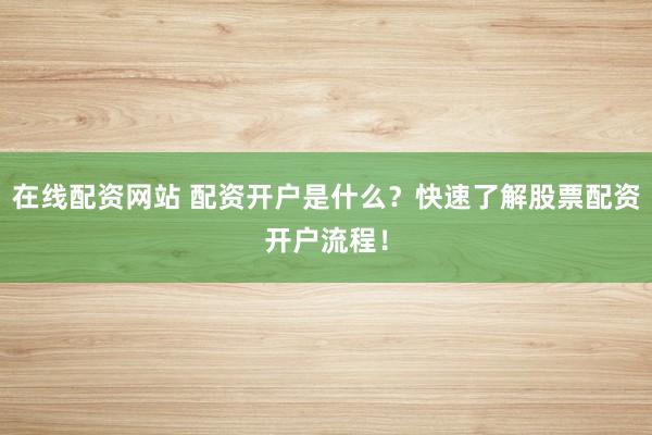 在线配资网站 配资开户是什么？快速了解股票配资开户流程！