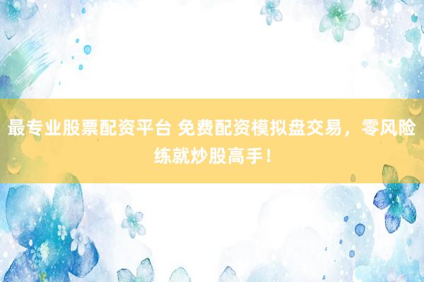 最专业股票配资平台 免费配资模拟盘交易，零风险练就炒股高手！