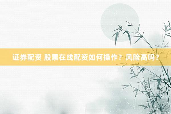 证券配资 股票在线配资如何操作？风险高吗？
