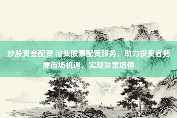 炒股资金配资 汕头股票配资服务，助力投资者把握市场机遇，实现财富增值