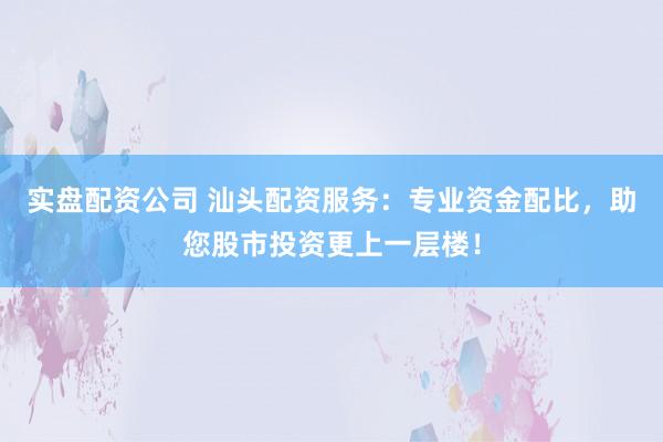 实盘配资公司 汕头配资服务：专业资金配比，助您股市投资更上一层楼！