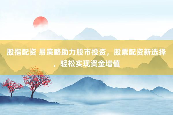 股指配资 易策略助力股市投资，股票配资新选择，轻松实现资金增值