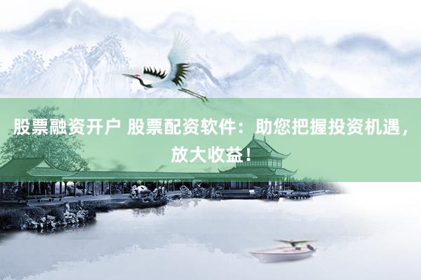 股票融资开户 股票配资软件：助您把握投资机遇，放大收益！