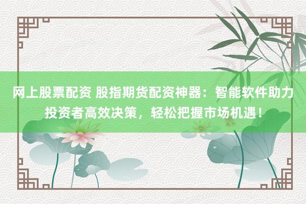 网上股票配资 股指期货配资神器：智能软件助力投资者高效决策，轻松把握市场机遇！