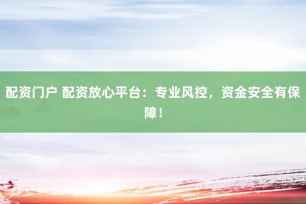 配资门户 配资放心平台：专业风控，资金安全有保障！