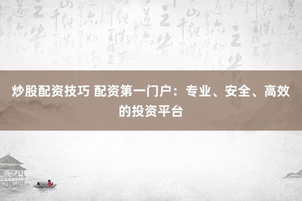 炒股配资技巧 配资第一门户：专业、安全、高效的投资平台