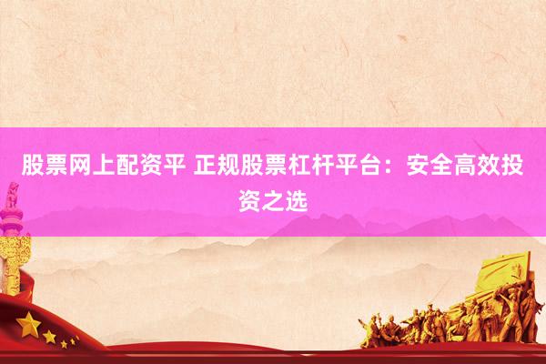 股票网上配资平 正规股票杠杆平台：安全高效投资之选