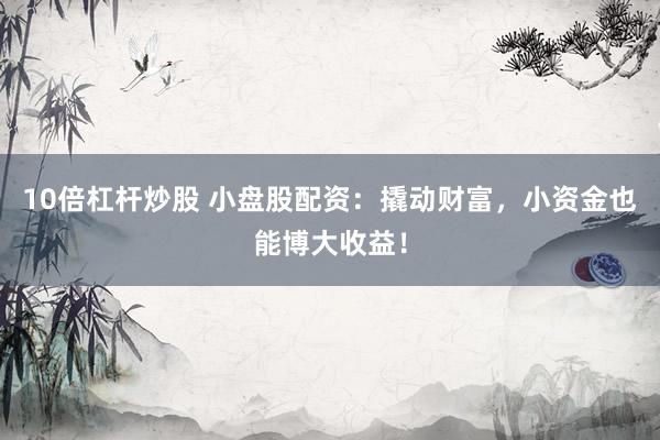 10倍杠杆炒股 小盘股配资：撬动财富，小资金也能博大收益！