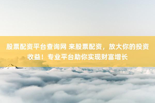 股票配资平台查询网 来股票配资，放大你的投资收益！专业平台助你实现财富增长