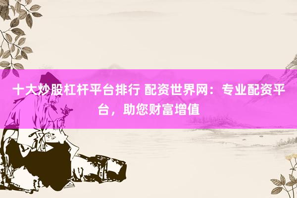 十大炒股杠杆平台排行 配资世界网：专业配资平台，助您财富增值