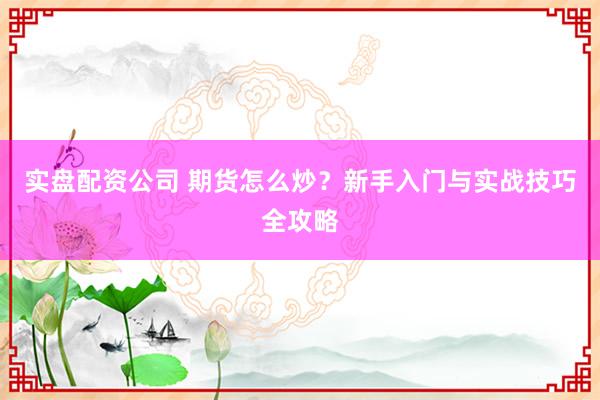 实盘配资公司 期货怎么炒？新手入门与实战技巧全攻略