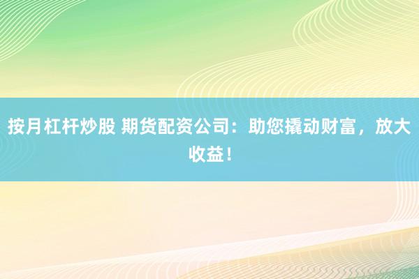 按月杠杆炒股 期货配资公司：助您撬动财富，放大收益！