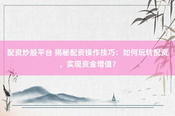 配资炒股平台 揭秘配资操作技巧：如何玩转配资，实现资金增值？