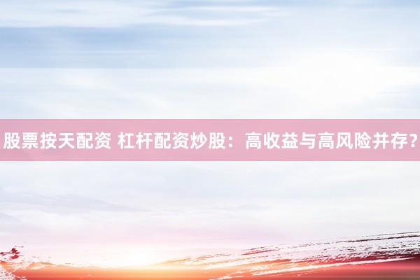 股票按天配资 杠杆配资炒股：高收益与高风险并存？