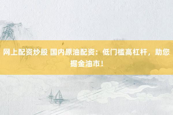 网上配资炒股 国内原油配资：低门槛高杠杆，助您掘金油市！