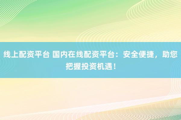 线上配资平台 国内在线配资平台：安全便捷，助您把握投资机遇！