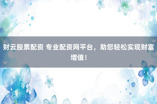 财云股票配资 专业配资网平台，助您轻松实现财富增值！