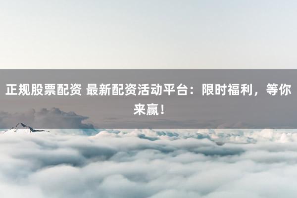 正规股票配资 最新配资活动平台：限时福利，等你来赢！