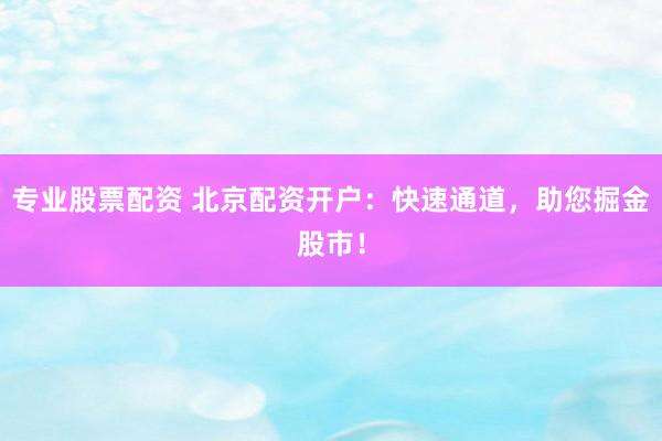 专业股票配资 北京配资开户：快速通道，助您掘金股市！