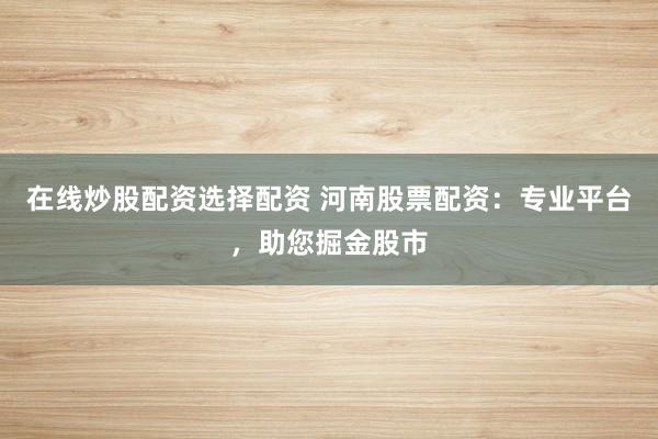 在线炒股配资选择配资 河南股票配资：专业平台，助您掘金股市