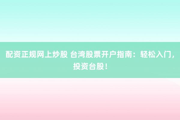 配资正规网上炒股 台湾股票开户指南：轻松入门，投资台股！