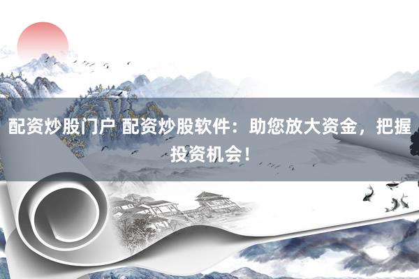 配资炒股门户 配资炒股软件：助您放大资金，把握投资机会！