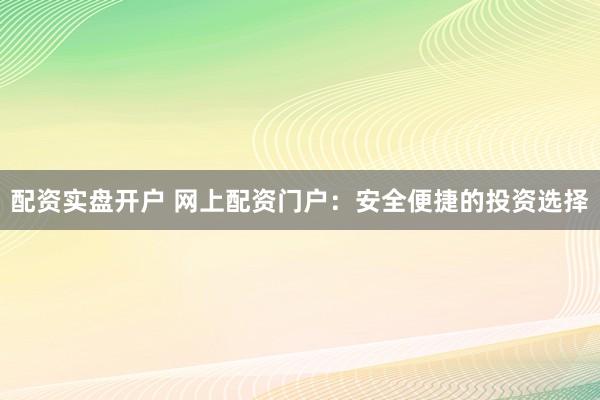 配资实盘开户 网上配资门户：安全便捷的投资选择