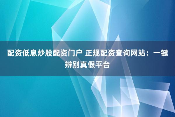 配资低息炒股配资门户 正规配资查询网站：一键辨别真假平台