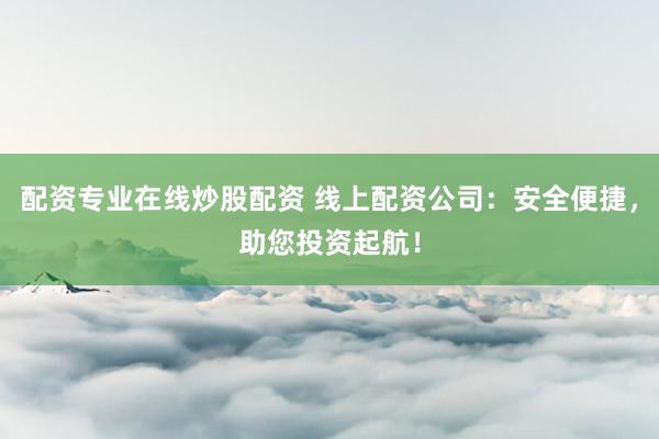 配资专业在线炒股配资 线上配资公司：安全便捷，助您投资起航！