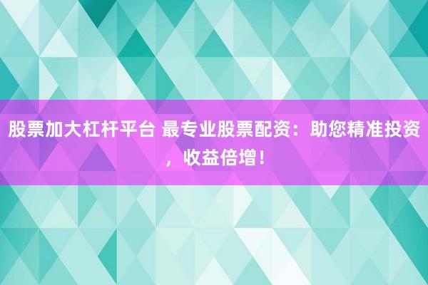 股票加大杠杆平台 最专业股票配资：助您精准投资，收益倍增！