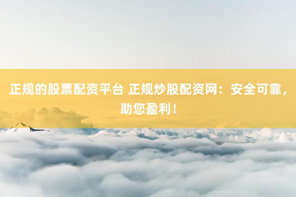 正规的股票配资平台 正规炒股配资网：安全可靠，助您盈利！