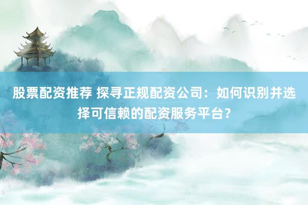 股票配资推荐 探寻正规配资公司：如何识别并选择可信赖的配资服务平台？