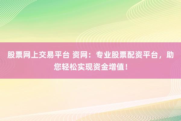 股票网上交易平台 资网：专业股票配资平台，助您轻松实现资金增值！