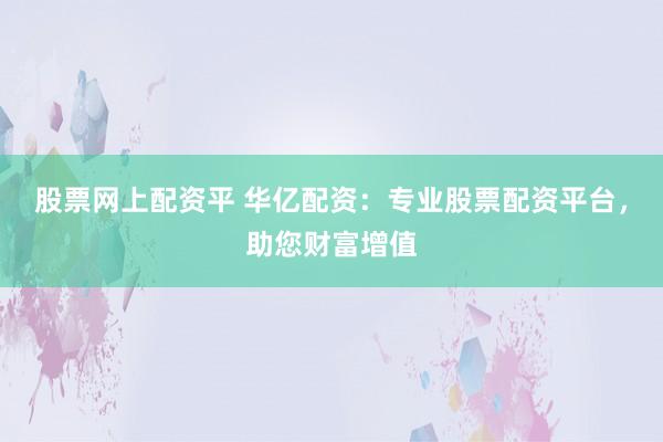 股票网上配资平 华亿配资：专业股票配资平台，助您财富增值