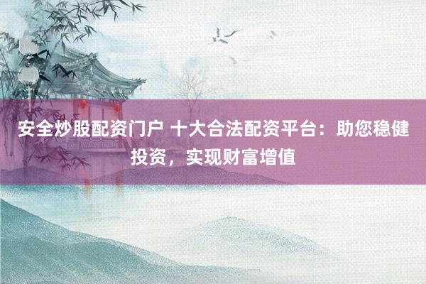 安全炒股配资门户 十大合法配资平台：助您稳健投资，实现财富增值