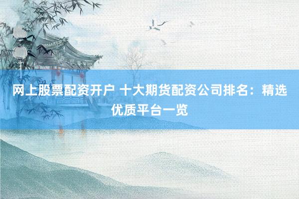 网上股票配资开户 十大期货配资公司排名：精选优质平台一览