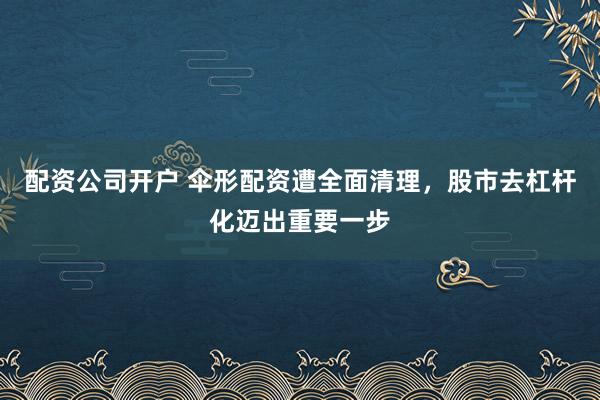 配资公司开户 伞形配资遭全面清理，股市去杠杆化迈出重要一步