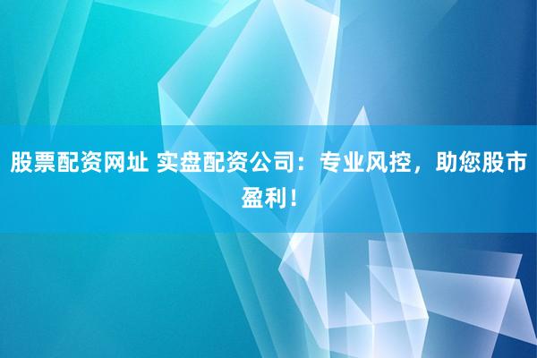 股票配资网址 实盘配资公司：专业风控，助您股市盈利！