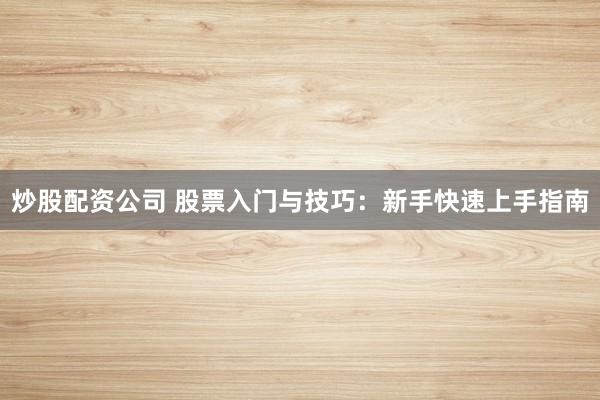炒股配资公司 股票入门与技巧：新手快速上手指南