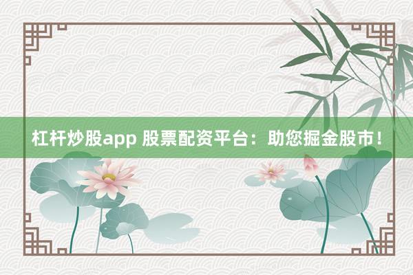 杠杆炒股app 股票配资平台：助您掘金股市！
