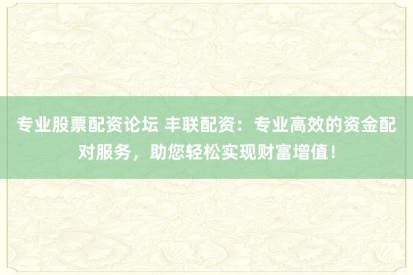 专业股票配资论坛 丰联配资：专业高效的资金配对服务，助您轻松实现财富增值！